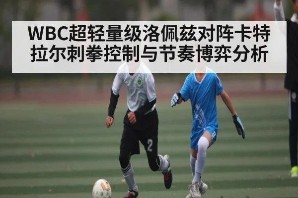 WBC超轻量级洛佩兹对阵卡特拉尔刺拳控制与节奏博弈分析 | kaiyun