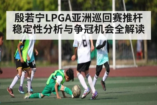 殷若宁LPGA亚洲巡回赛推杆稳定性分析与争冠机会全解读 | kaiyun