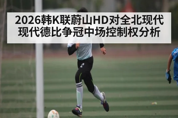 2026韩K联蔚山HD对全北现代现代德比争冠中场控制权分析 | kaiyun