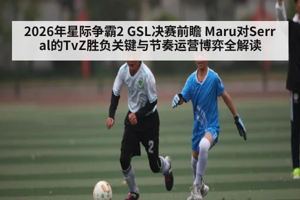 2026年星际争霸2 GSL决赛前瞻 Maru对Serral的TvZ胜负关键与节奏运营博弈全解读 | kaiyun